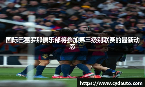 国际巴塞罗那俱乐部将参加第三级别联赛的最新动态