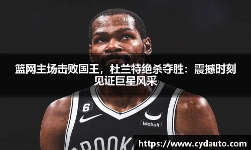 篮网主场击败国王，杜兰特绝杀夺胜：震撼时刻见证巨星风采