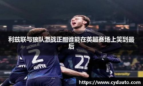 利兹联与狼队激战正酣谁能在英超赛场上笑到最后