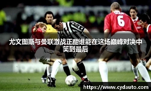 尤文图斯与曼联激战正酣谁能在这场巅峰对决中笑到最后