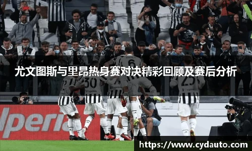 尤文图斯与里昂热身赛对决精彩回顾及赛后分析