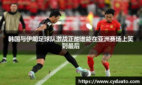 韩国与伊朗足球队激战正酣谁能在亚洲赛场上笑到最后
