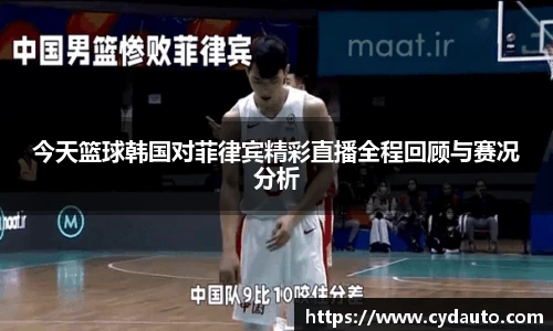 今天篮球韩国对菲律宾精彩直播全程回顾与赛况分析