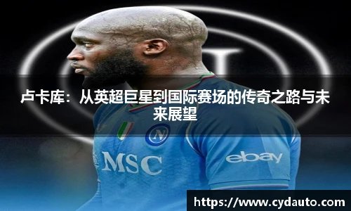 卢卡库：从英超巨星到国际赛场的传奇之路与未来展望