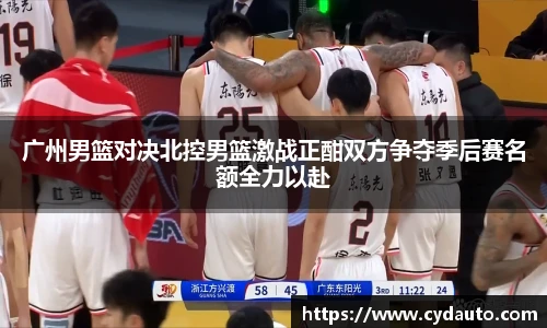 广州男篮对决北控男篮激战正酣双方争夺季后赛名额全力以赴